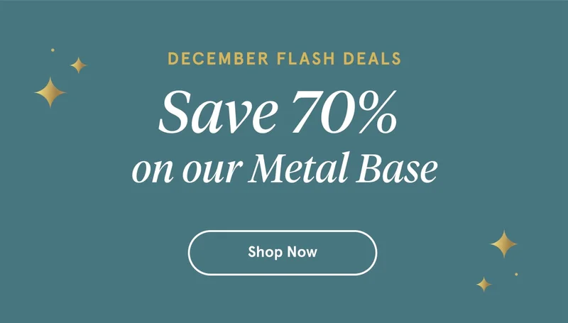 December Flash Deals | Save 70% on our Metal Base | Shop Now