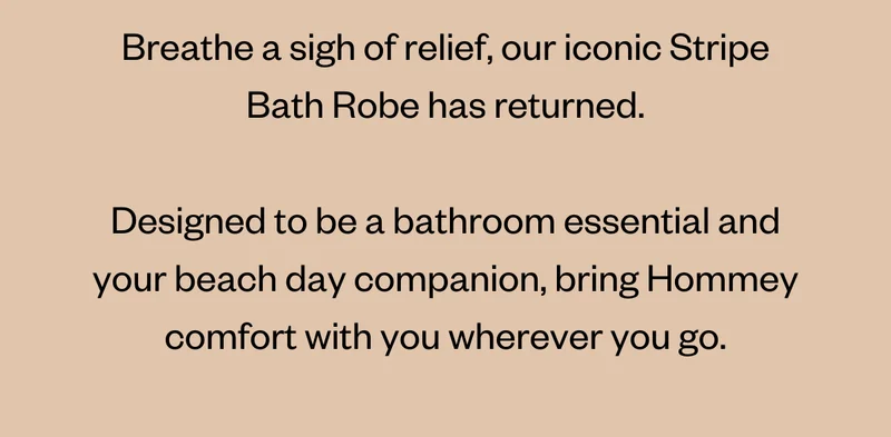 Breathe a sigh of relief, our iconic Stripe Bath Robe has returned. Designed to be a bathroom essential and your beach day companion, bring Hommey comfort with you wherever you go.