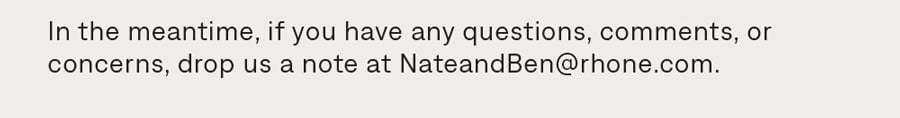 If you have concerns, drop us a note at NateandBen@rhone.com