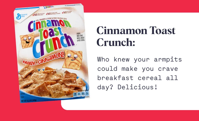 Cinnamon Toast Crunch: Who knew your armpits could make you crave breakfast cereal all day? Delicious!