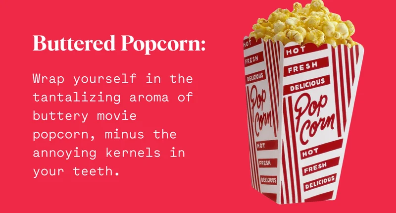 Buttered Popcorn: Wrap yourself in the tantalizing aroma of buttery movie popcorn, ​​minus the annoying kernels in your teeth.
