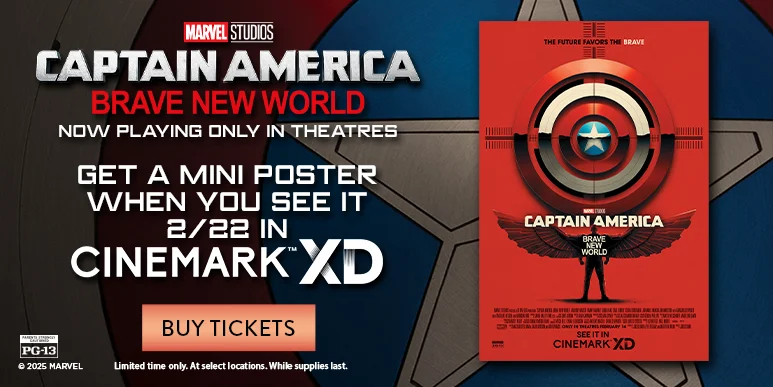 CAPTAIN AMERICA: BRAVE THE NEW WORLD | NOW PLAYING ONLY IN THEATRES | GET A MINI POSTER WHEN YOU SEE IT 2/22 IN CINEMARK XD | BUY TICKETS >