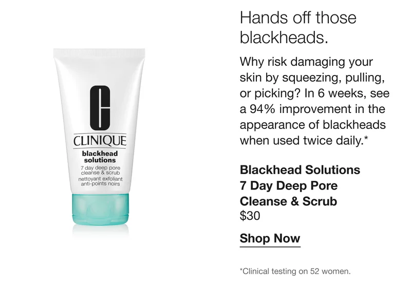 Hands off those blackheads. | Why risk damaging your skin by squeezing, pulling, or picking? In 6 weeks, see a 94% improvement in the appearance of blackheads when used twice daily.* | Blackhead Solutions 7 Day Deep Pore Cleanse & Scrub $30 | Shop Now | *Clinical testing on 52 women.