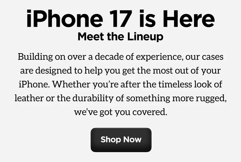 iPhone 17 is Here. Meet the Lineup. Building on over a decade of experience, our cases are designed to help you get the most out of your iPhone. Whether you're after the timeless look of leather or the durability of something more rugged, we've got you covered. Shop Now.