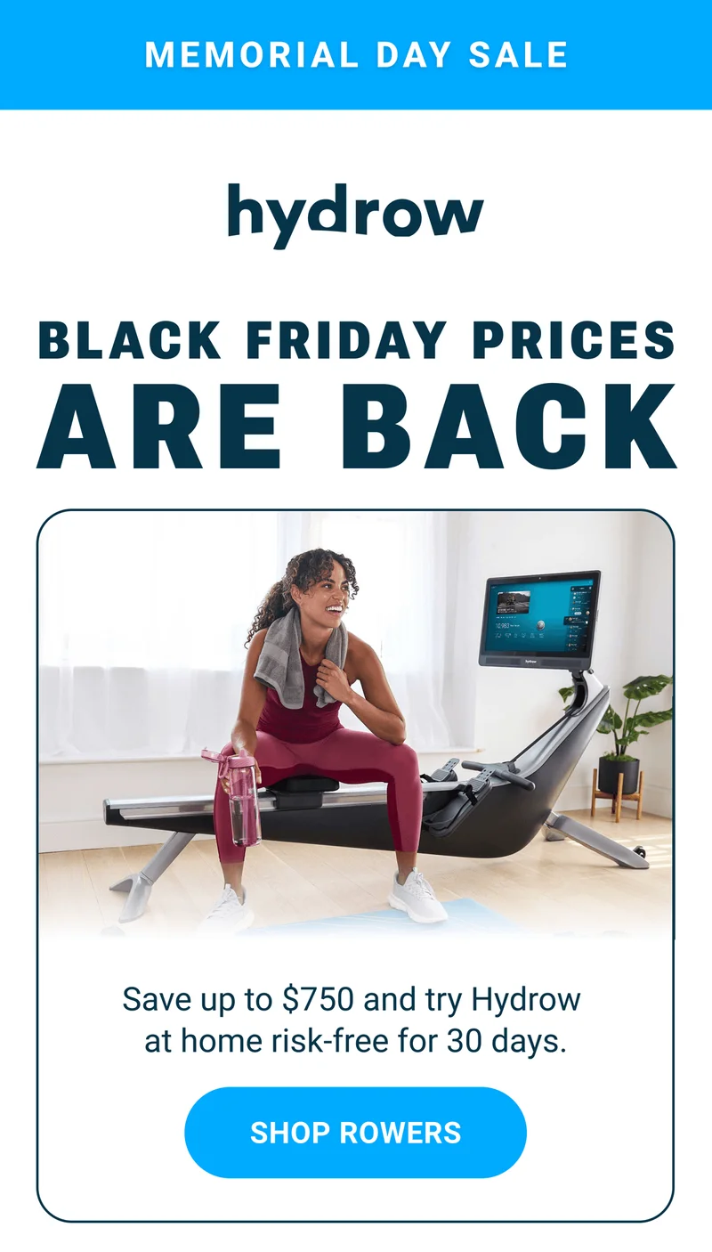 Memorial Day Sale. Black Friday Prices are back. Save up to $750 and try Hydrow at home risk-free for 30 days. Shop Rowers.