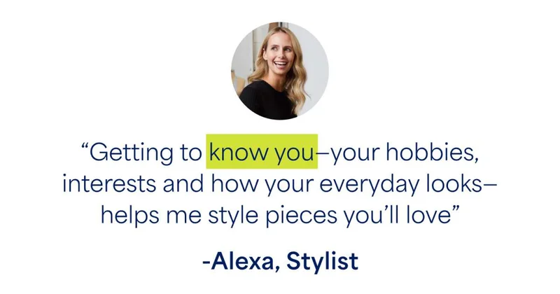 “Getting to know you—your hobbies, interests and how your everyday looks—helps me style pieces you’ll love” -Alexa, Stylist