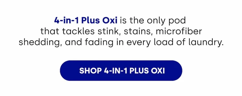 4-in-1 Plus Oxi is the only pod  that tackles stink, stains, microfiber shedding, and fading in every load of laundry.  &nbsp;[SHOP 4-IN-1 PLUS OXI]