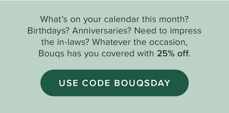 What’s on your calendar this month? Birthdays? Anniversaries? Need to impress the in-laws? Whatever the occasion, Bouqs has you covered with 25% off. Use code BOUQSDAY