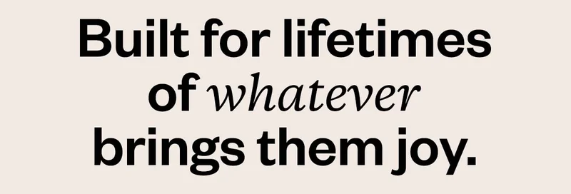 Built for lifetimes of whatever brings them joy.
