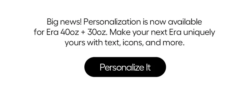 Big news! Personalization is now available for Era 40oz + 30oz. Make your next Era uniquely yours with text, icons, and more. - Personalize It