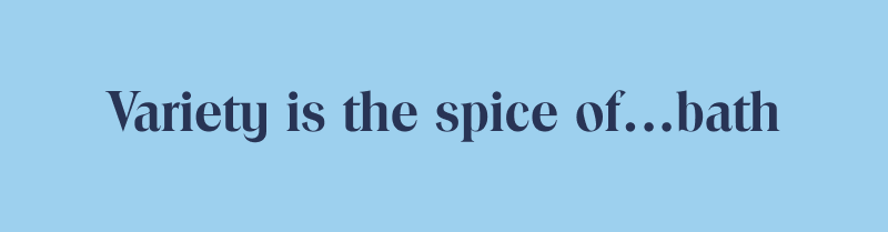 Variety is the spice of...bath