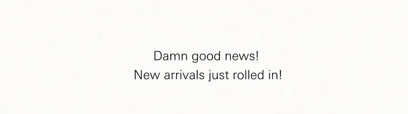 Damn good news! new arrivals just rolled in!