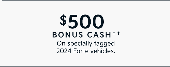 $500 BONUS CASH†† On specially tagged 2024 Forte vehicles.
