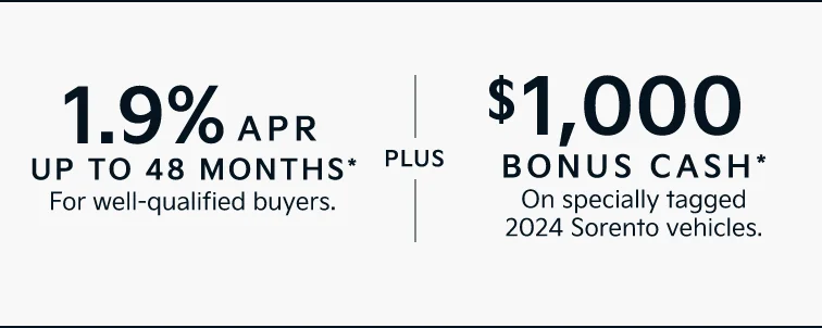 1.9% APR UP TO 48 MONTHS* For well-qualified buyers. |PLUS| $1,000 BONUS CASH* On specially tagged 2024 Sorento vehicles.