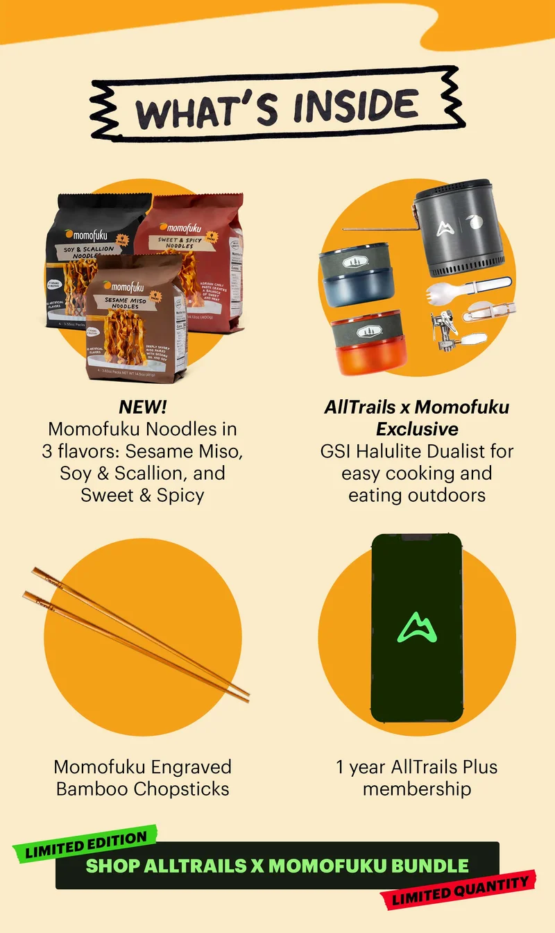 Header: WHAT’S INSIDE  Sub-header:  NEW! Momofuku Noodles in 3 flavors: Sesame Miso, Soy & Scallion, and Sweet & Spicy  AllTrails x Momofuku exclusive GSI Halulite Dualist for easy cooking and eating outdoors Momofuku Engraved Bamboo Chopsticks 1 year AllTrails Plus membership  CTA: SHOP ALLTRAILS X MOMOFUKU BUNDLE. TAGS: LIMITED EDITION, LIMITED QUANTITY
