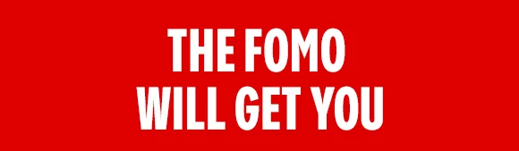 THE FOMO WILL GET YOU