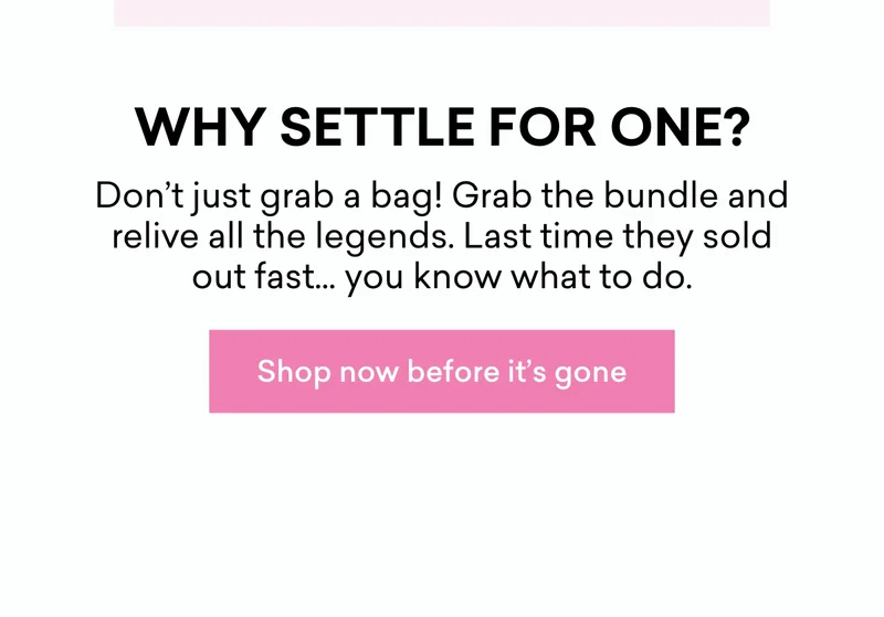 Don’t just grab a bag! Grab the bundle and relive all the legends. Last time they sold out fast… you know what to do.