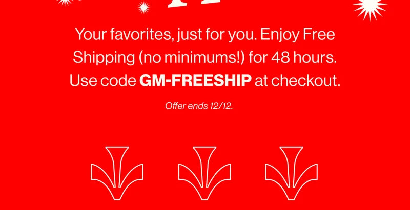 Your favorites, just for you. Enjoy Free Shipping (no minimums!) for 48 hours. Use code GM-FREESHIP at checkout. Offer ends 12/12