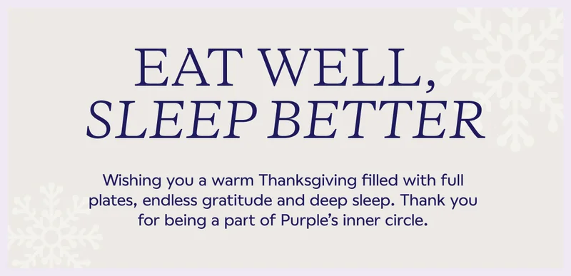 EAT WELL, SLEEP BETTER. Wishing you a warm Thanksgiving filled with full plates, endless gratitude and deep sleep. Thank you for being a part of Purple's inner circle.