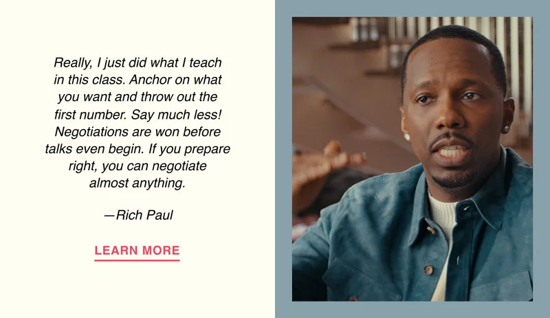 Really, I just did what I teach in this class. Anchor on what you want and throw out the first number. Say much less! Negotiations are won before talks even begin. If you prepare right, you can negotiate almost anything. —Rich Paul