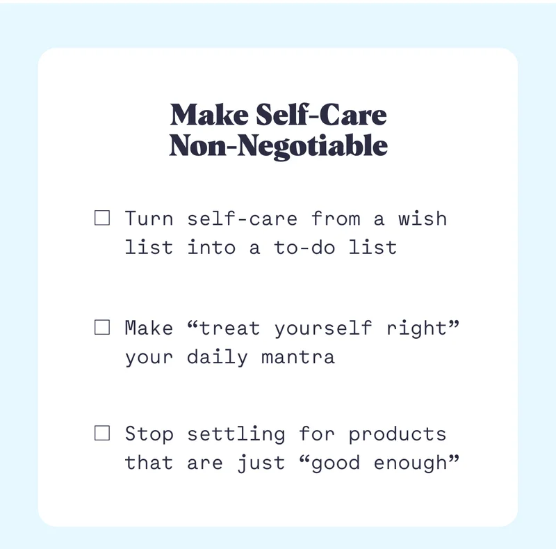 Make Self-Care Non-Negotiable Turn self-care from a wish list into a to-do list Make “treat yourself right” your daily mantra Stop settling for products that are just “good enough”