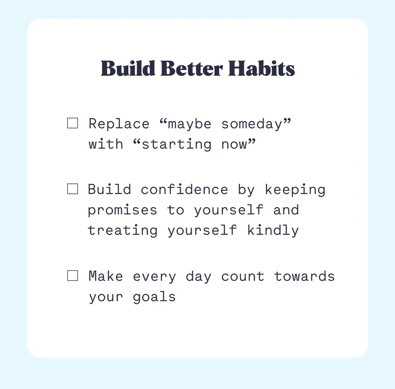 Build Better Habits Build Better Habits Build confidence by keeping promises to yourself and treating yourself kindly Make every day count towards your goals