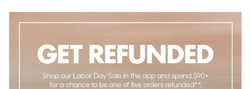 Get Refunded, Shop our Labor Day Sale in the app and spends $90+ for a chance to be one of five orders refunded.**