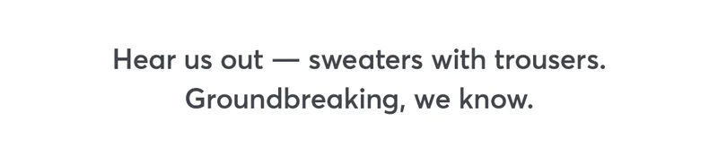 Hear us out - sweaters with trousers. Groundbreaking, we know.