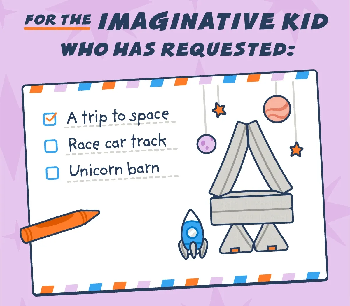 For the imaginative kid who has requested: -A trip to space -Race car track -Unicorn barn