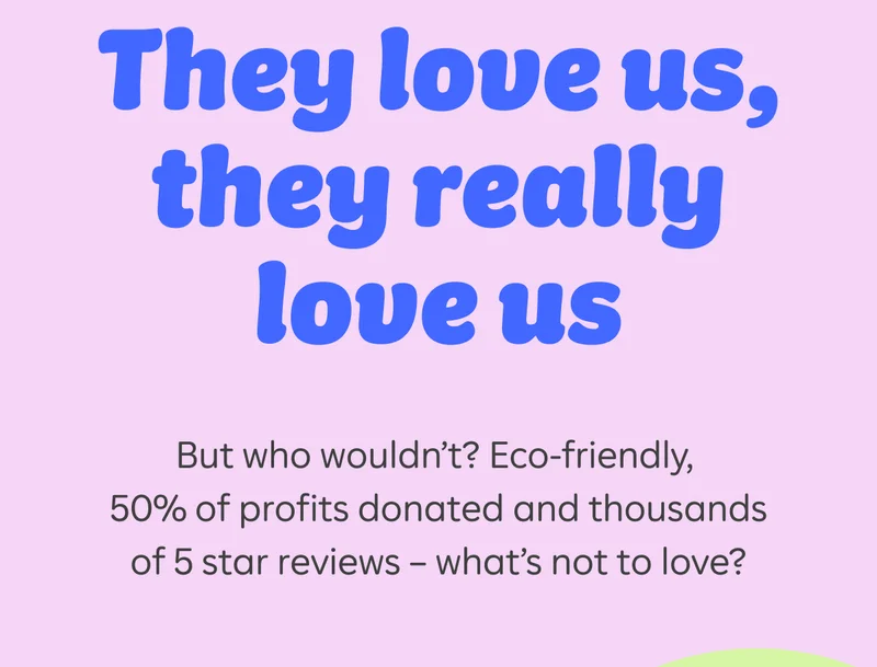 They love us, they really love us. But who wouldn't? Eco-friendly, 50% of profits donated and thousands of 5 star reviews — what's not to love?