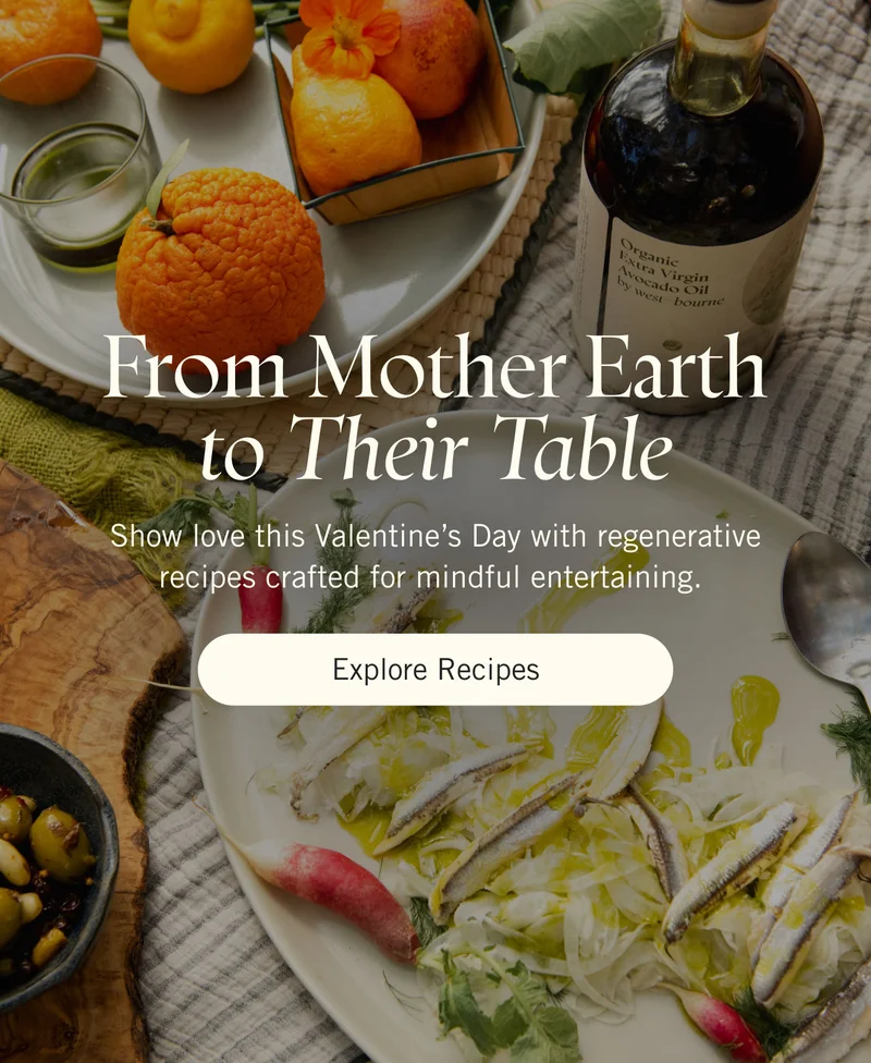 From Mother Earth to Their Table. Show love this Valentine’s Day with regenerative recipes crafted for mindful entertaining. Explore Recipes.
