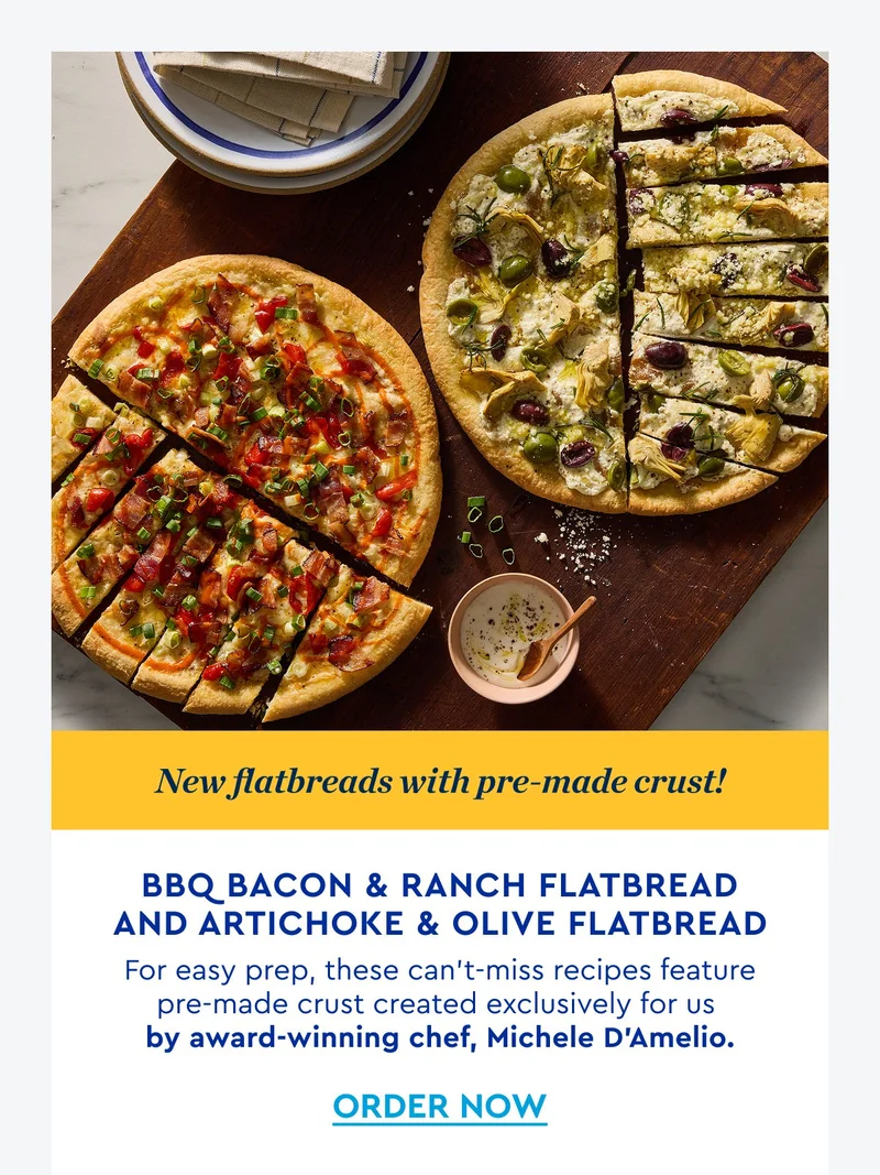 New Flatbreads with pre-made crust! BBQ Bacon & Ranch Flatbread and artichoke & Olive Flatbread | For easy prep, these can't miss recipes feature pre-made crust created exclusively for us by award-winning chef, Michele D'Amelio. | ORDER NOW