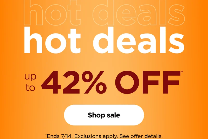 hot deals up to 42% off* *Ends 7/14. Exclusions apply. See offer details.