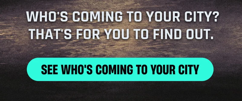 Who's coming to YOUR city? That's for you to find out. -  SEE WHO'S COMING TO YOUR CITY