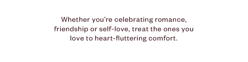 Whether you're celebrating romance, friendship or self-love, treat the ones you love to heart-fluttering comfort.
