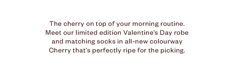 The cherry on top of your morning routine. Meet our limited edition Valentine's Day robe and matching socks in all new colourway Cherry that's perfectly ripe for the picking.