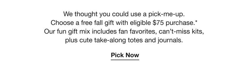 We thought you could use a pick-me-up. Choose a free fall gift with eligible $75 purchase.* Our fun gift mix includes fan favorites, can’t-miss kits, plus cute take-along totes and journals. | Pick Now