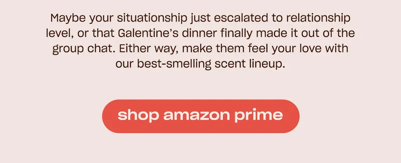 Maybe your situationship just escalated to relationship level, or that Galentine's dinner finally made it out of the group chat. Either way, make them feel your love with our best-smelling scent lineup. [shop amazon prime]