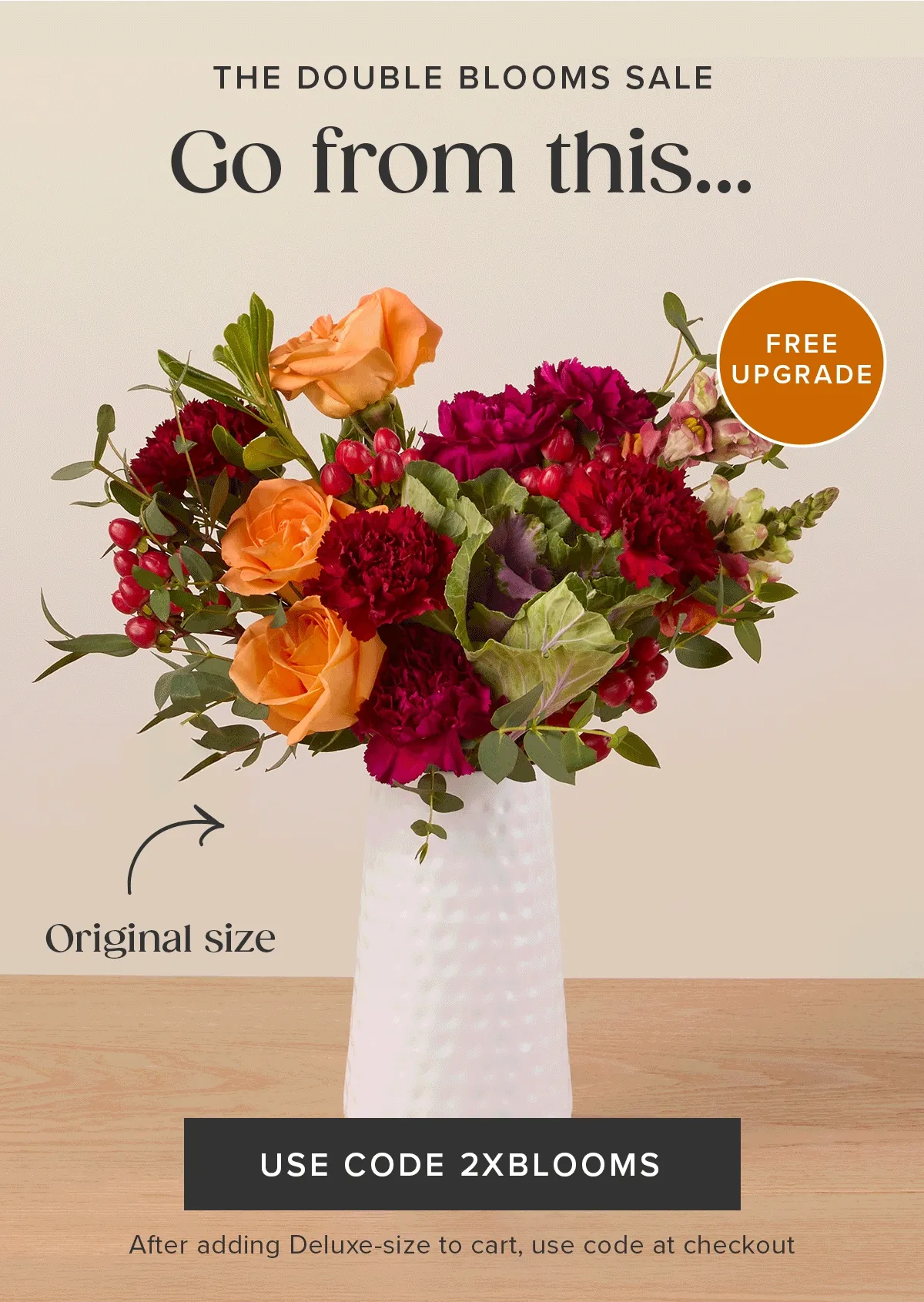The Double Blooms Sale: Free Upgrade! Go from an original size...to a deluxe size for FREE! Must add a Deluxe-size to cart and use code 2XBLOOMS at checkout