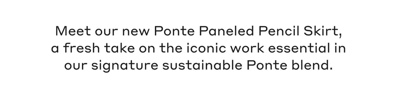 Meet our new Ponte Paneled Pencil Skirt, a fresh take on the iconic work essential in our signature sustainable Ponte blend.