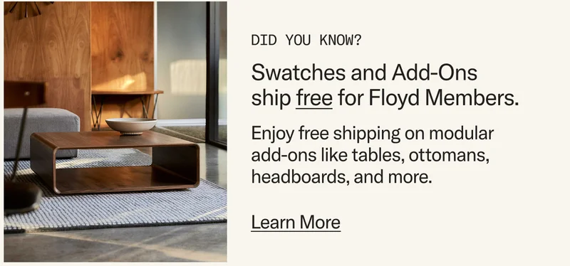 Did you know? Swatches and Add-Ons ship free for Floyd Members. Learn More.
