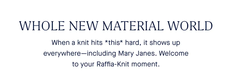 WHOLE NEW MATERIAL WORLD When a knit hits *this* hard, it shows up everywhere—including Mary Janes. Welcome to your Raffia-Knit moment.