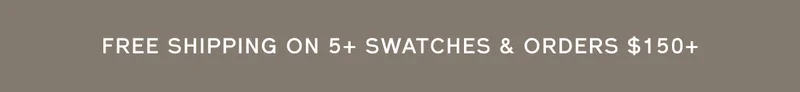 FREE SHIPPING ON 5+ SWATCHES & ORDERS $150+