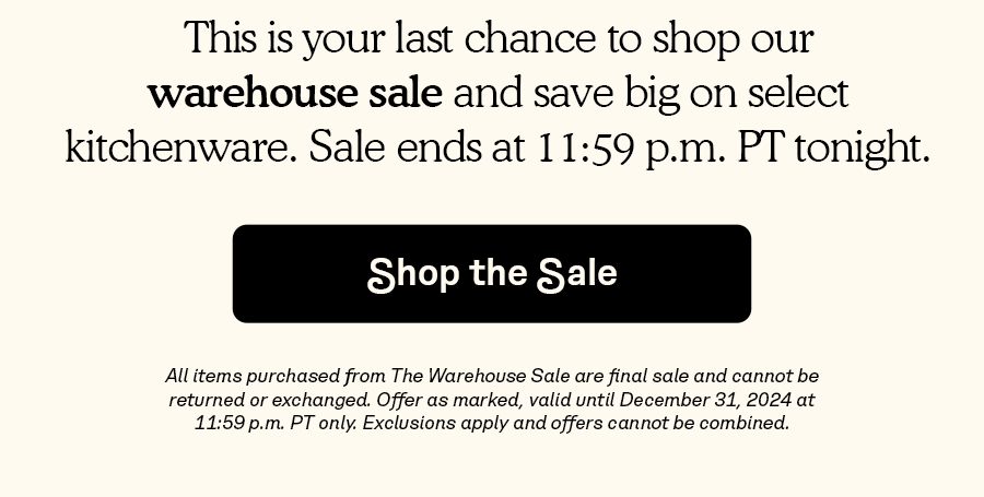 This is your last chance to shop our warehouse sale and save big on select kitchenware. Sale ends at 11:59 p.m. PT tonight.