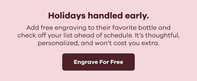 Holidays handled early. Add free engraving to their favorite bottle and check off your list ahead of schedule. It’s thoughtful, personalized, and won’t cost you extra. | Engrave For Free