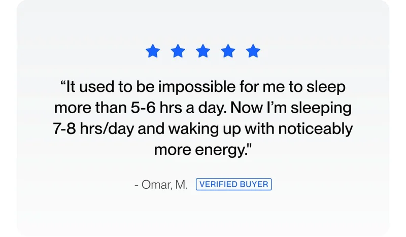 “It used to be impossible for me to sleep more than 5-6 hrs a day. Now I’m sleeping 7-8 hrs/day and waking up with noticeably more energy."