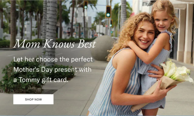 Mom knows best                                            Let her choose the perfect Mother's Day present with a Tommy gift card.                                            Shop Now