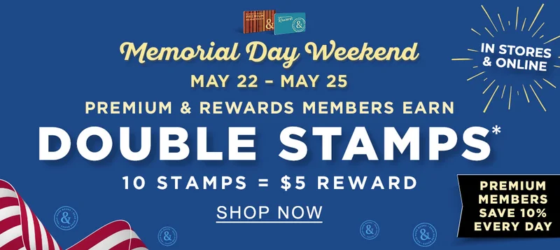 MEMORIAL DAY WEEKEND MAY 22 - MAY 25 [IN STORES & ONLINE] PREMIUM & REWARDS MEMBERS EARN DOUBLE STAMPS* : 10 STAMPS = $5 REWARD [PREMIUM MEMBERS SAVE 10% EVERY DAY]