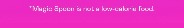 *Magic Spoon is not a low-calorie food. *Magic Spoon is not a low-calorie food.
