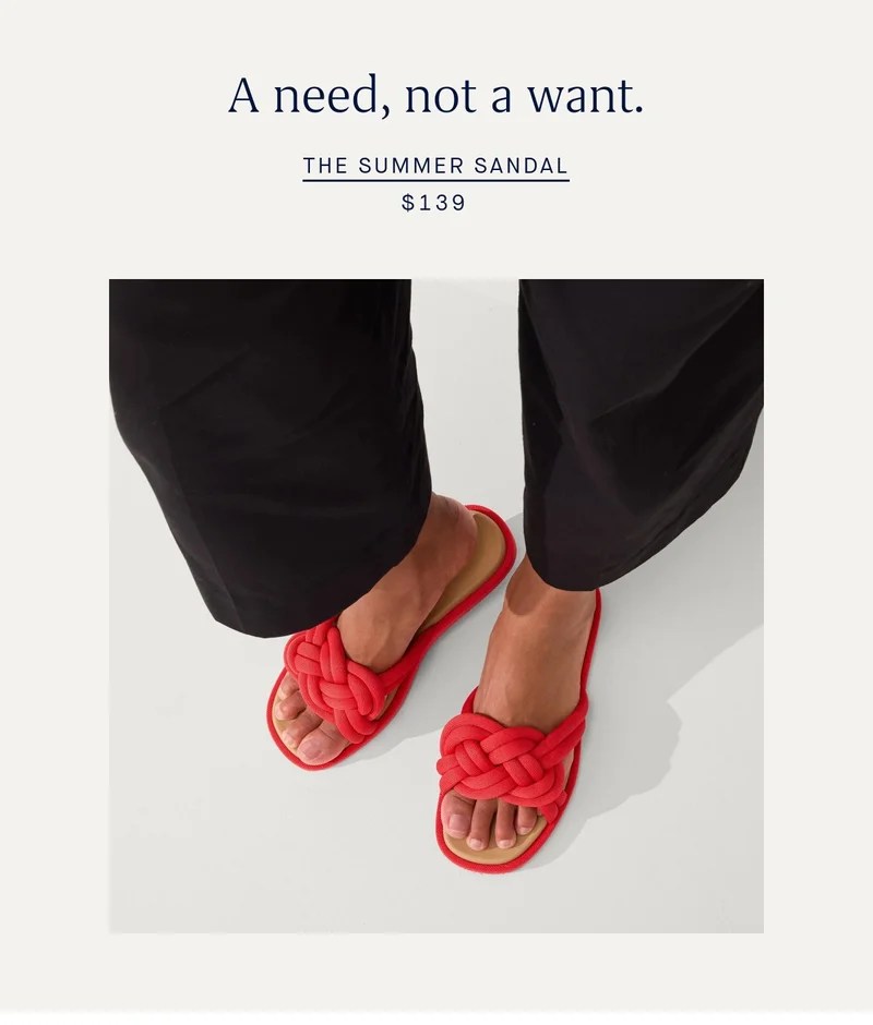 A need, not a want. THE SUMMER SANDAL $139 A need, not a want. THE SUMMER SANDAL $139